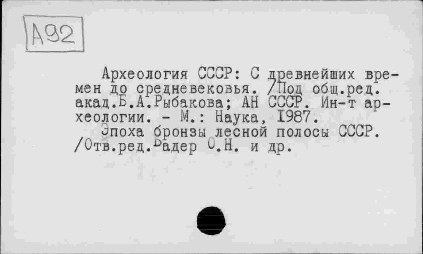 ﻿Археология СООР: С древнейших времен до средневековья. /Поц общ.ред. акац.Б.А.Рыбакова; АН СССР. Ин-т археологии. - М.: Наука, 1987.
Эпоха бронзы лесной полосы СССР. /Отв.ред.-^адер Û.H. и др.